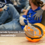 İş Kazalarında İşverenin Cezai Sorumluluğu